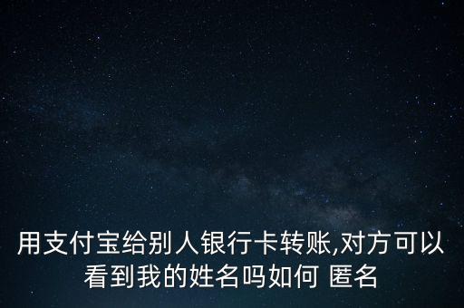 用支付寶給別人銀行卡轉賬,對方可以看到我的姓名嗎如何 匿名