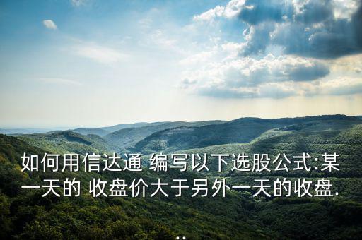 如何用信達(dá)通 編寫以下選股公式:某一天的 收盤價(jià)大于另外一天的收盤...