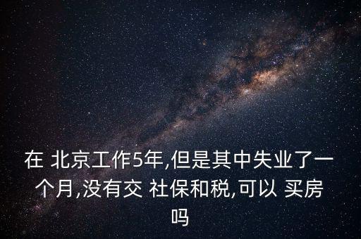 在 北京工作5年,但是其中失業(yè)了一個(gè)月,沒有交 社保和稅,可以 買房嗎