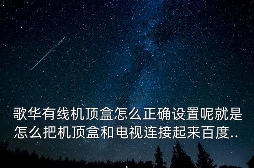  歌華有線機頂盒怎么正確設置呢就是怎么把機頂盒和電視連接起來百度...