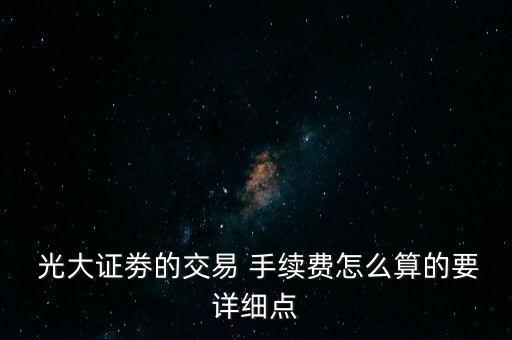  光大證劵的交易 手續(xù)費(fèi)怎么算的要詳細(xì)點(diǎn)