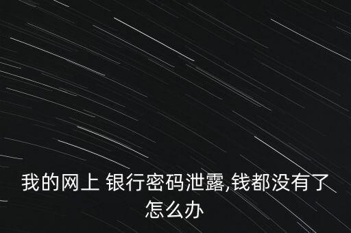 我的網(wǎng)上 銀行密碼泄露,錢(qián)都沒(méi)有了怎么辦