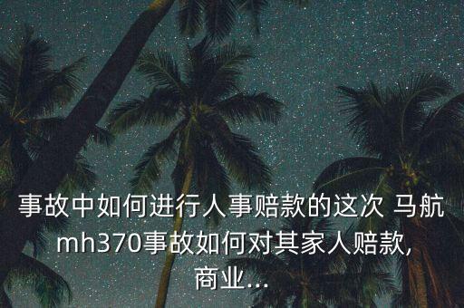 事故中如何進行人事賠款的這次 馬航 mh370事故如何對其家人賠款,商業(yè)...