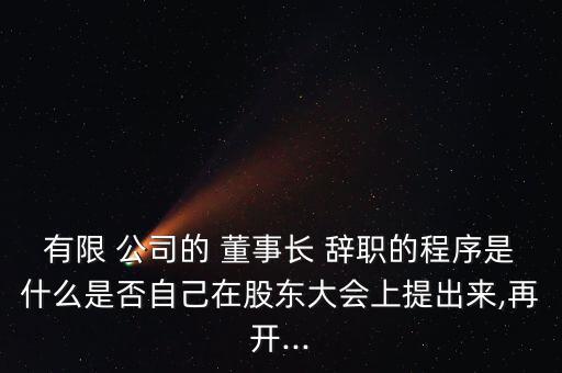 有限 公司的 董事長 辭職的程序是什么是否自己在股東大會(huì)上提出來,再開...