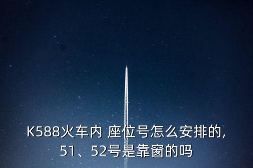 K588火車內(nèi) 座位號怎么安排的,51、52號是靠窗的嗎