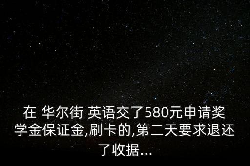 在 華爾街 英語交了580元申請獎學(xué)金保證金,刷卡的,第二天要求退還了收據(jù)...