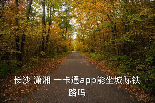 長沙 瀟湘 一卡通app能坐城際鐵路嗎