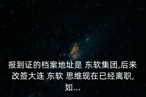 報(bào)到證的檔案地址是 東軟集團(tuán),后來(lái)改簽大連 東軟 思維現(xiàn)在已經(jīng)離職,如...