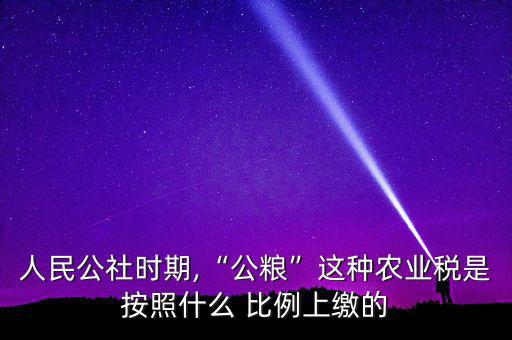 人民公社時期,“公糧”這種農業(yè)稅是按照什么 比例上繳的