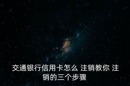  交通銀行信用卡怎么 注銷教你 注銷的三個步驟