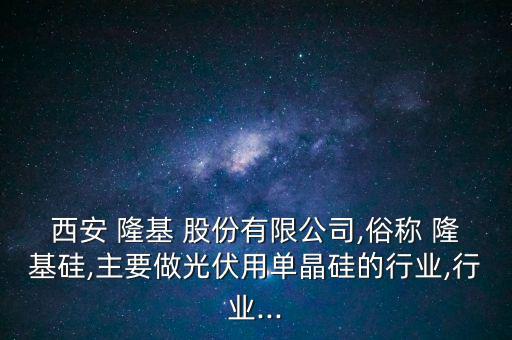 西安 隆基 股份有限公司,俗稱 隆基硅,主要做光伏用單晶硅的行業(yè),行業(yè)...