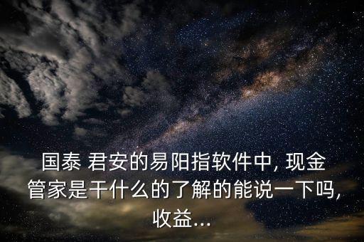  國泰 君安的易陽指軟件中, 現(xiàn)金 管家是干什么的了解的能說一下嗎,收益...