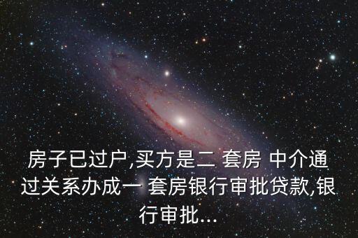 房子已過戶,買方是二 套房 中介通過關系辦成一 套房銀行審批貸款,銀行審批...