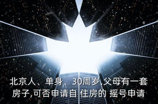 北京人、單身、30周歲,父母有一套房子,可否申請(qǐng)自 住房的 搖號(hào)申請(qǐng)