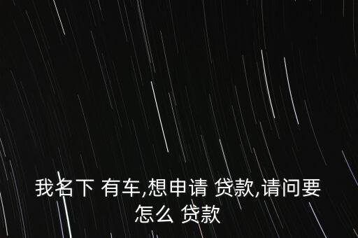 我名下 有車,想申請(qǐng) 貸款,請(qǐng)問要怎么 貸款