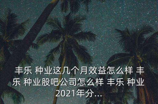 豐樂(lè)種業(yè)怎么了,這只股票怎么樣,豐樂(lè)種業(yè)是農(nóng)業(yè)板塊之一