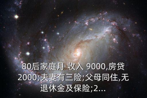 80后家庭月 收入 9000,房貸2000;夫妻有三險;父母同住,無退休金及保險;2...