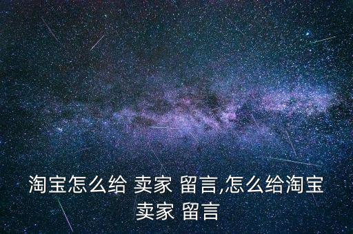 天貓已經(jīng)支付怎么給賣家留言,怎么操作方式我是賣家?