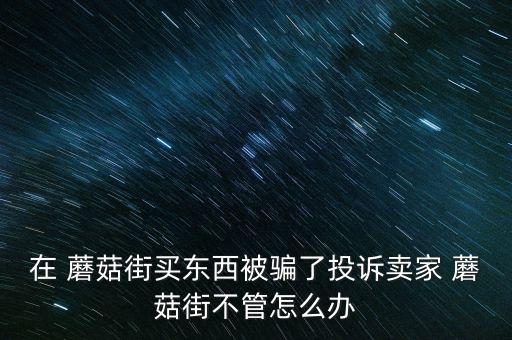 在 蘑菇街買東西被騙了投訴賣家 蘑菇街不管怎么辦