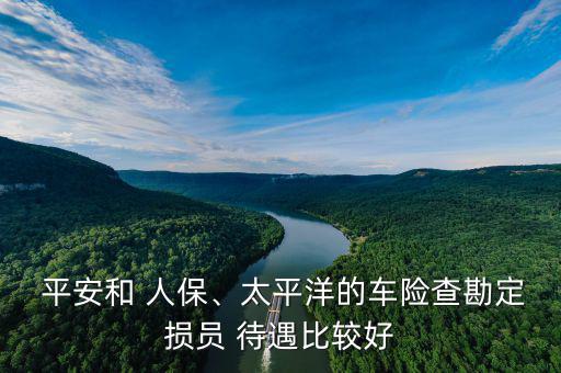  平安和 人保、太平洋的車險(xiǎn)查勘定損員 待遇比較好