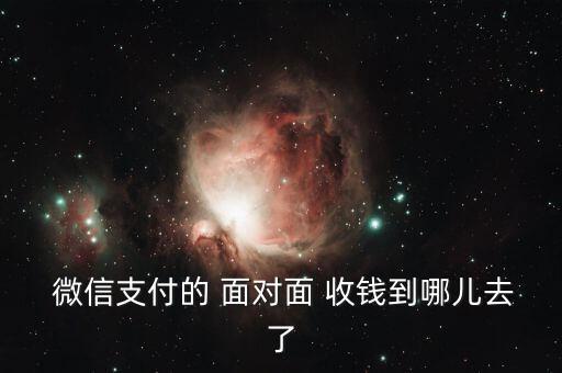  微信支付的 面對(duì)面 收錢到哪兒去了