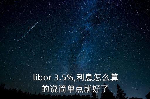  libor 3.5%,利息怎么算的說(shuō)簡(jiǎn)單點(diǎn)就好了