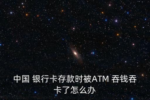 中國(guó) 銀行卡存款時(shí)被ATM 吞錢(qián)吞卡了怎么辦