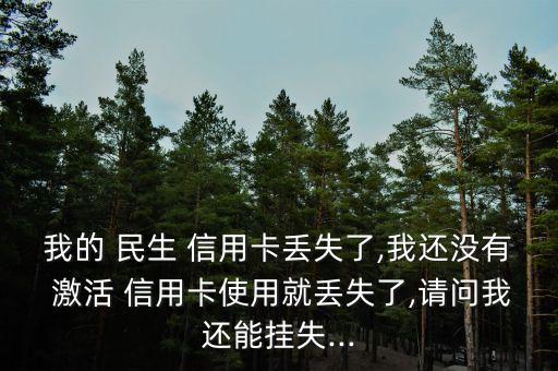 我的 民生 信用卡丟失了,我還沒有 激活 信用卡使用就丟失了,請(qǐng)問我還能掛失...