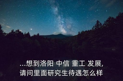 ...想到洛陽 中信 重工 發(fā)展,請問里面研究生待遇怎么樣