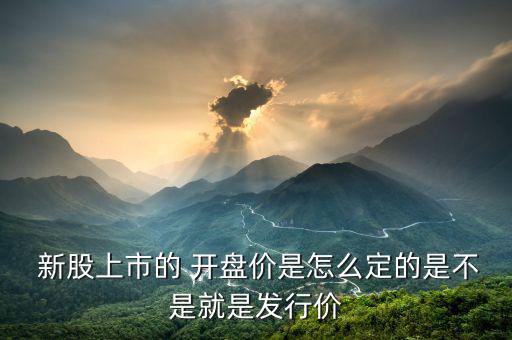 怎么算新股開盤價,新股發(fā)行價如何確定?招股說明書公布