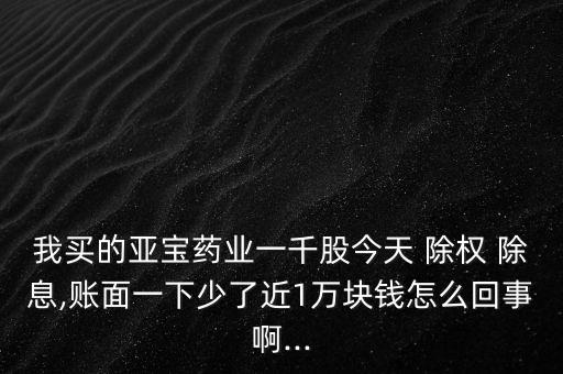 我買的亞寶藥業(yè)一千股今天 除權(quán) 除息,賬面一下少了近1萬塊錢怎么回事啊...