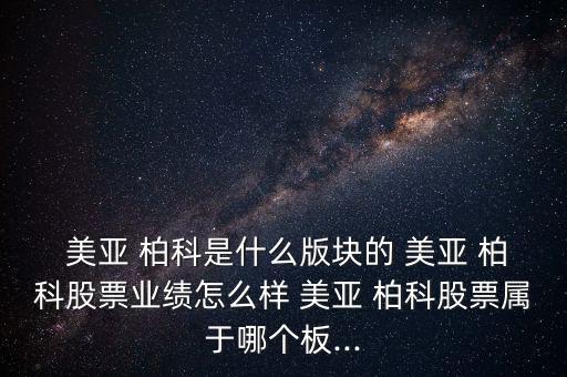  美亞 柏科是什么版塊的 美亞 柏科股票業(yè)績怎么樣 美亞 柏科股票屬于哪個板...