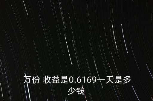  萬(wàn)份 收益是0.6169一天是多少錢