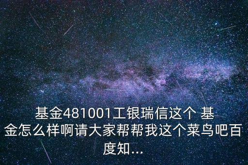  基金481001工銀瑞信這個(gè) 基金怎么樣啊請(qǐng)大家?guī)蛶臀疫@個(gè)菜鳥(niǎo)吧百度知...