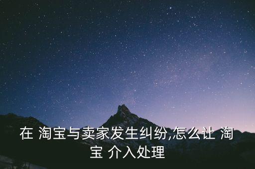 在 淘寶與賣家發(fā)生糾紛,怎么讓 淘寶 介入處理