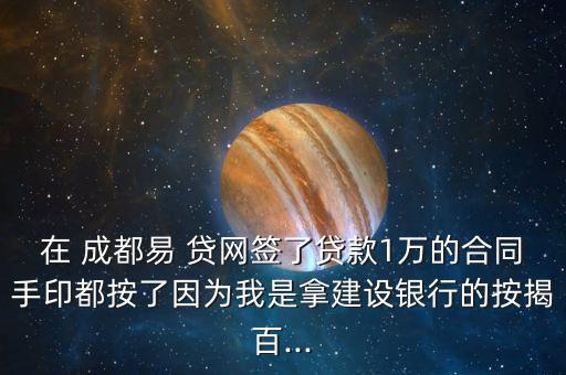 在 成都易 貸網(wǎng)簽了貸款1萬的合同手印都按了因為我是拿建設(shè)銀行的按揭百...