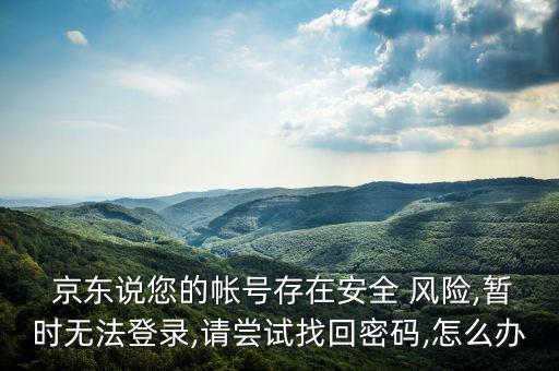  京東說您的帳號存在安全 風(fēng)險,暫時無法登錄,請嘗試找回密碼,怎么辦