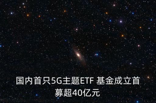 國(guó)內(nèi)首只5G主題ETF 基金成立首募超40億元