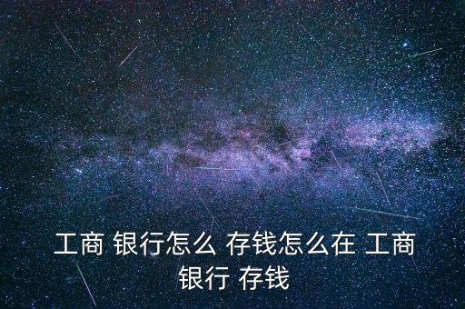 工商銀行怎么存錢步驟,工商銀行存錢攻略