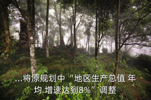 ...將原規(guī)劃中“地區(qū)生產(chǎn)總值 年均 增速達到8%”調(diào)整