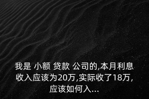 我是 小額 貸款 公司的,本月利息收入應(yīng)該為20萬,實際收了18萬,應(yīng)該如何入...