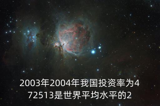 2003年2004年我國(guó)投資率為472513是世界平均水平的2