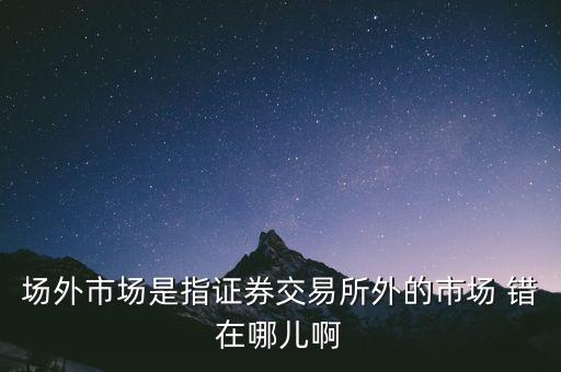 什么事場外市場，場外市場是指證券交易所外的市場 錯(cuò)在哪兒啊