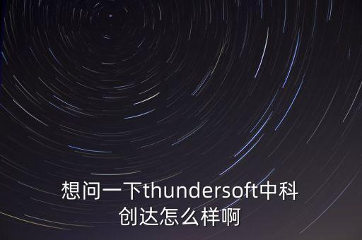 想問一下thundersoft中科創(chuàng)達(dá)怎么樣啊