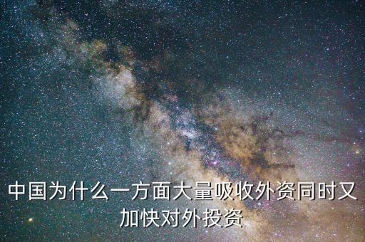 中國為什么要對外投資的，中國為什么一方面大量吸收外資同時又加快對外投資