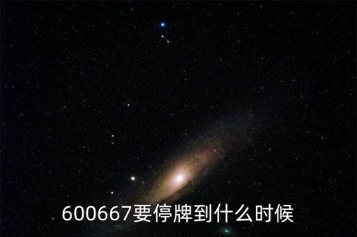 華鑫股份什么時候停牌，600667要停牌到什么時候