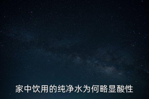 為什么純水呈酸性，家中飲用的純凈水為何略顯酸性