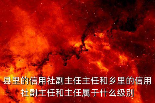 銀行副職是什么級別，縣里的信用社副主任主任和鄉(xiāng)里的信用社副主任和主任屬于什么級別