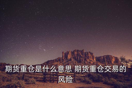 重倉隔夜是什么意思，期貨重倉是什么意思 期貨重倉交易的風險