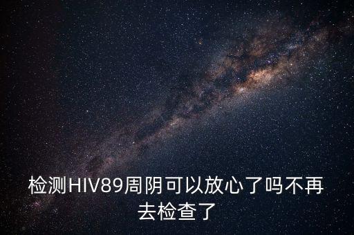 檢測(cè)HIV89周陰可以放心了嗎不再去檢查了